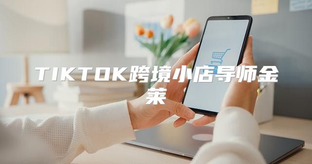 TIKTOK跨境小店导师金莱