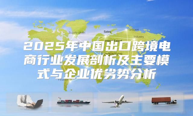 2025年中国出口跨境电商行业发展剖析及主要模式与企业优劣势分析