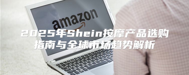 2025年Shein按摩产品选购指南与全球市场趋势解析