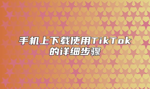 手机上下载使用TikTok的详细步骤