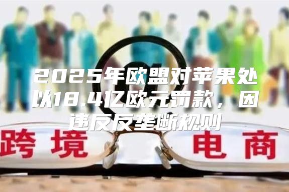 2025年欧盟对苹果处以18.4亿欧元罚款，因违反反垄断规则