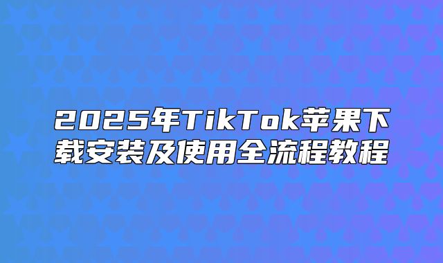 2025年TikTok苹果下载安装及使用全流程教程