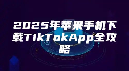 2025年苹果手机下载TikTokApp全攻略