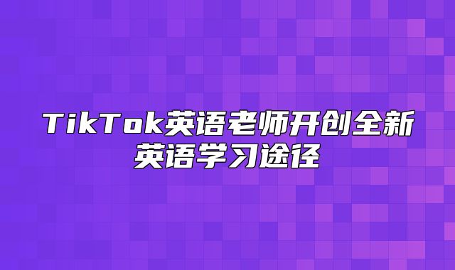 TikTok英语老师开创全新英语学习途径