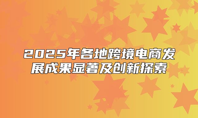 2025年各地跨境电商发展成果显著及创新探索
