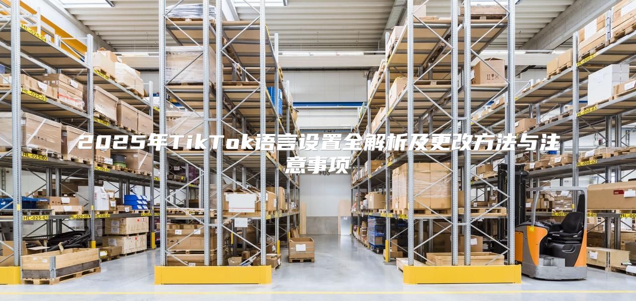 2025年TikTok语言设置全解析及更改方法与注意事项