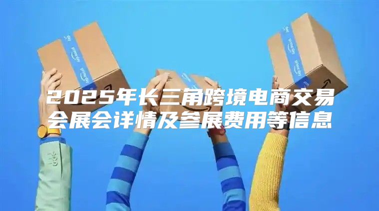 2025年长三角跨境电商交易会展会详情及参展费用等信息