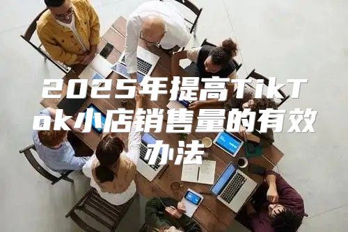 2025年提高TikTok小店销售量的有效办法