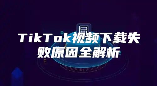 TikTok视频下载失败原因全解析