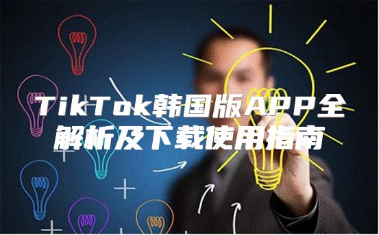 TikTok韩国版APP全解析及下载使用指南