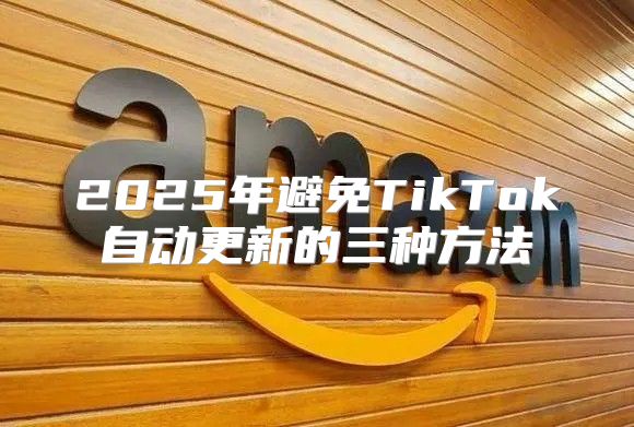 2025年避免TikTok自动更新的三种方法