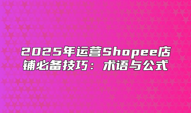 2025年运营Shopee店铺必备技巧：术语与公式