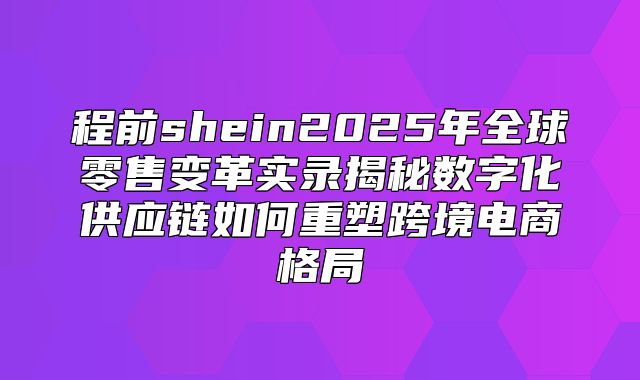 程前shein2025年全球零售变革实录揭秘数字化供应链如何重塑跨境电商格局