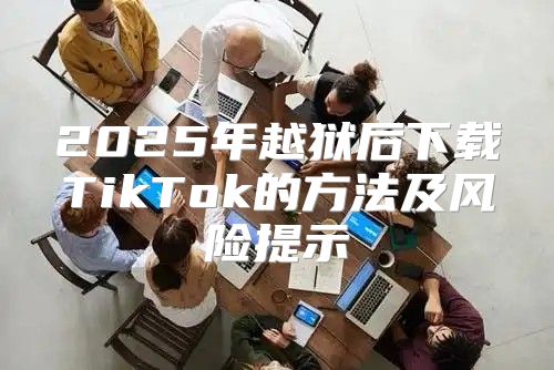 2025年越狱后下载TikTok的方法及风险提示