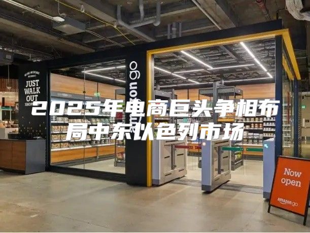 2025年电商巨头争相布局中东以色列市场