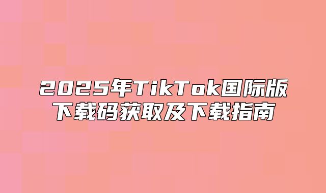 2025年TikTok国际版下载码获取及下载指南