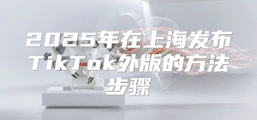 2025年在上海发布TikTok外版的方法步骤