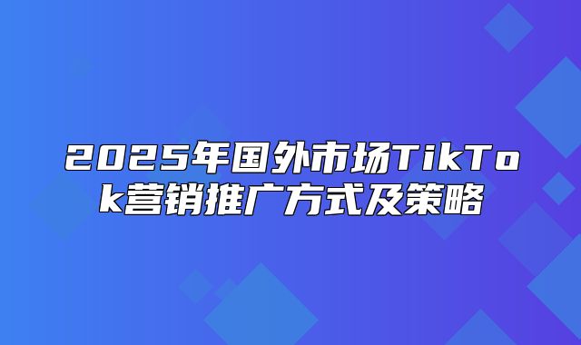 2025年国外市场TikTok营销推广方式及策略
