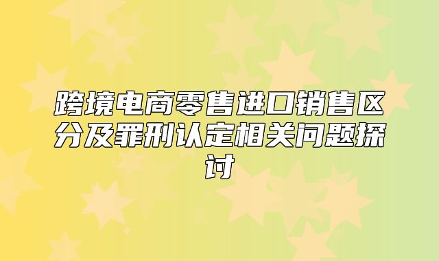 跨境电商零售进口销售区分及罪刑认定相关问题探讨