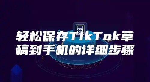 轻松保存TikTok草稿到手机的详细步骤