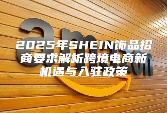 2025年SHEIN饰品招商要求解析跨境电商新机遇与入驻政策