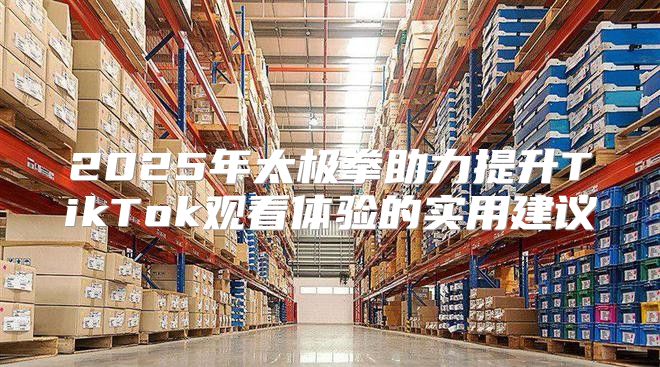 2025年太极拳助力提升TikTok观看体验的实用建议