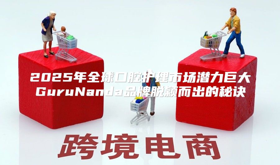 2025年全球口腔护理市场潜力巨大GuruNanda品牌脱颖而出的秘诀