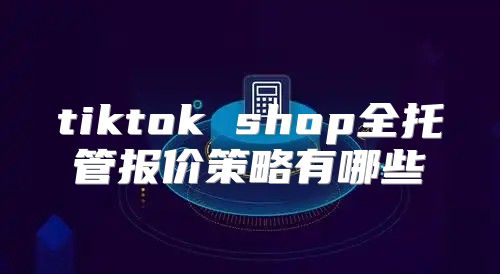 tiktok shop全托管报价策略有哪些