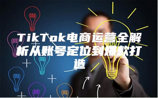TikTok电商运营全解析从账号定位到爆款打造