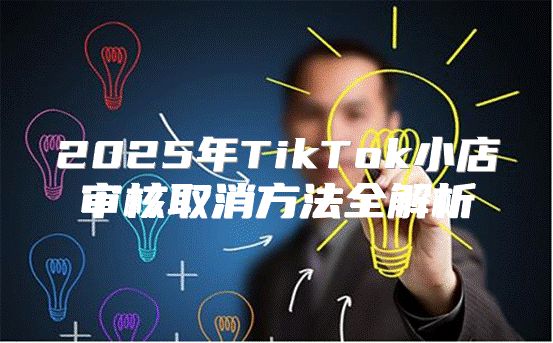 2025年TikTok小店审核取消方法全解析