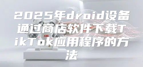 2025年droid设备通过商店软件下载TikTok应用程序的方法
