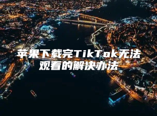 苹果下载完TikTok无法观看的解决办法