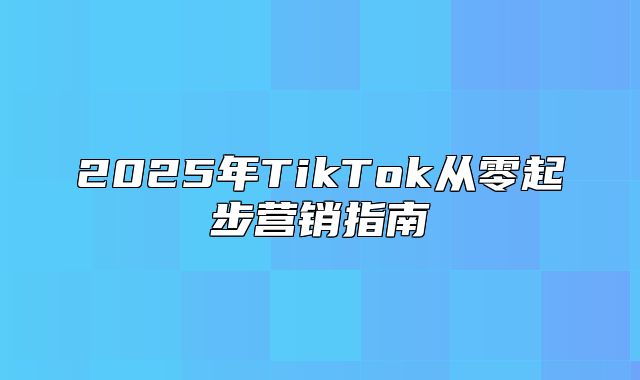2025年TikTok从零起步营销指南