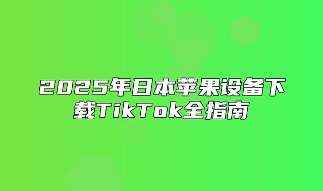 2025年日本苹果设备下载TikTok全指南
