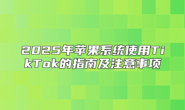 2025年苹果系统使用TikTok的指南及注意事项