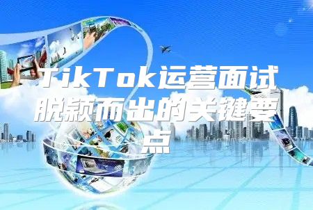 TikTok运营面试脱颖而出的关键要点