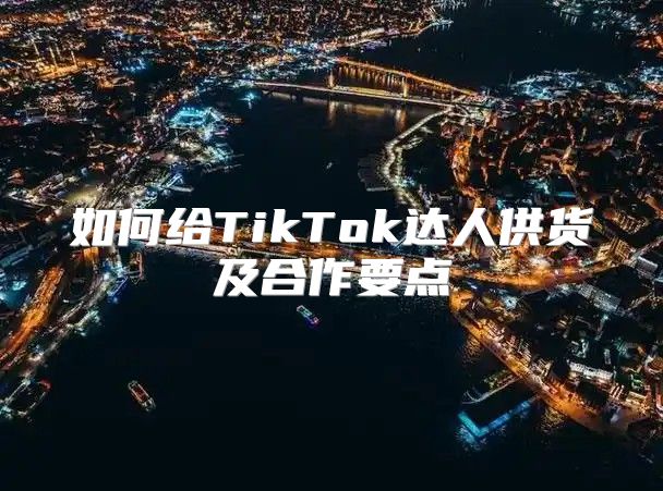 如何给TikTok达人供货及合作要点