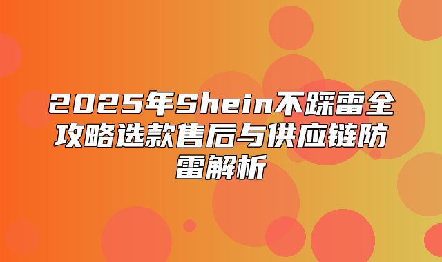 2025年Shein不踩雷全攻略选款售后与供应链防雷解析