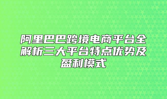 阿里巴巴跨境电商平台全解析三大平台特点优势及盈利模式