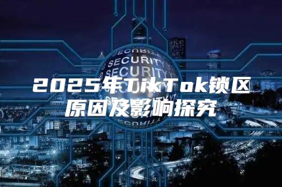 2025年TikTok锁区原因及影响探究