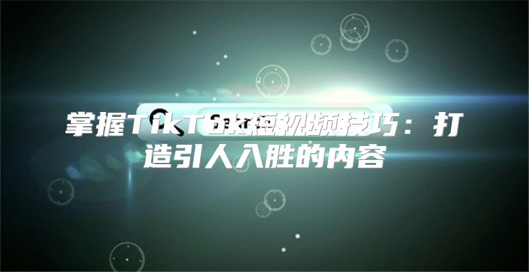 掌握TikTok短视频技巧：打造引人入胜的内容