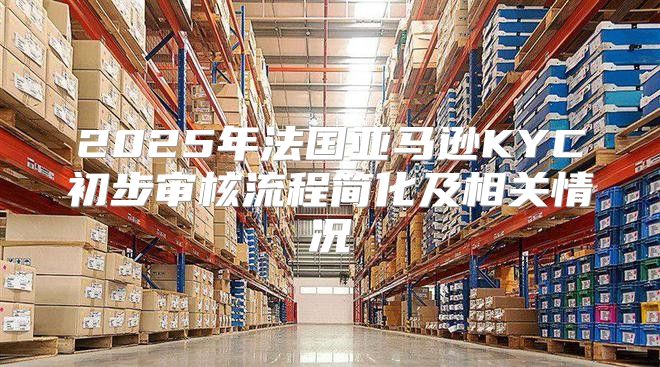 2025年法国亚马逊KYC初步审核流程简化及相关情况