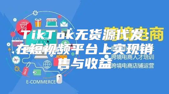 TikTok无货源代发：在短视频平台上实现销售与收益