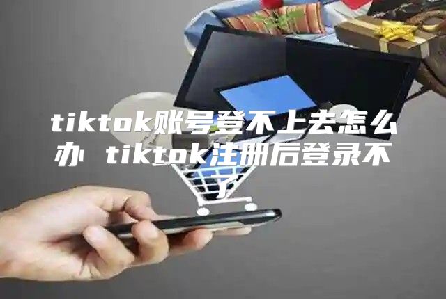 tiktok账号登不上去怎么办 tiktok注册后登录不了