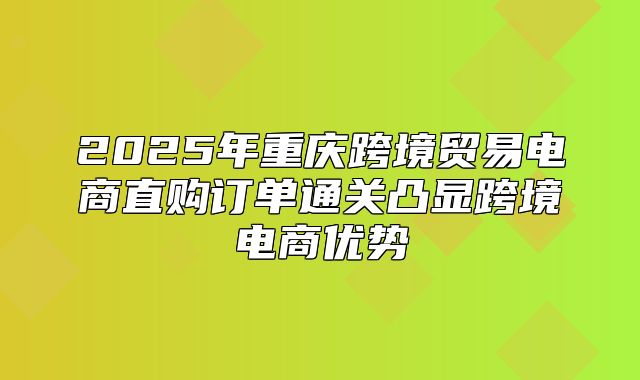 2025年重庆跨境贸易电商直购订单通关凸显跨境电商优势