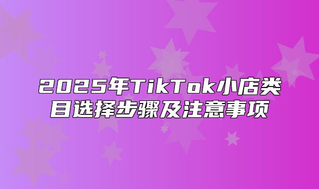2025年TikTok小店类目选择步骤及注意事项