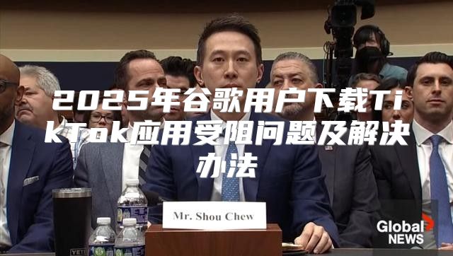 2025年谷歌用户下载TikTok应用受阻问题及解决办法
