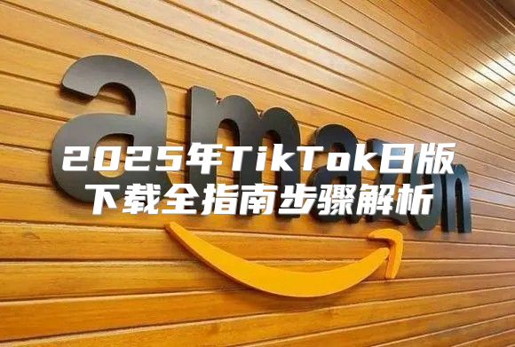 2025年TikTok日版下载全指南步骤解析