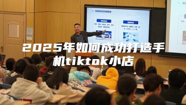 2025年如何成功打造手机tiktok小店