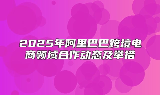 2025年阿里巴巴跨境电商领域合作动态及举措